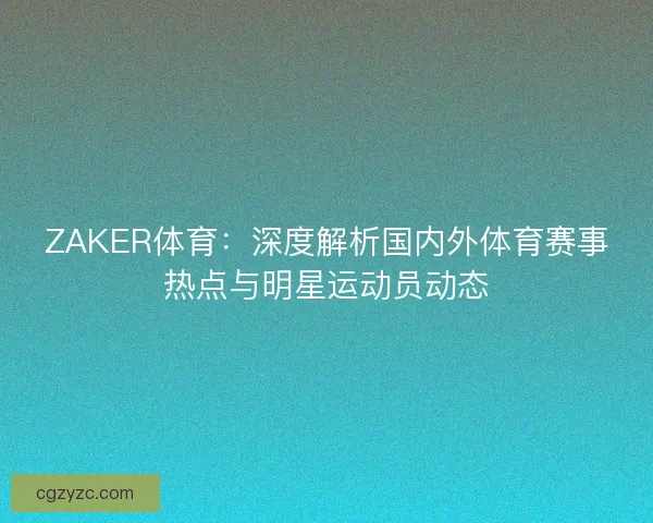 ZAKER体育：深度解析国内外体育赛事热点与明星运动员动态