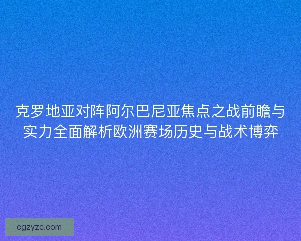 克罗地亚对阵阿尔巴尼亚焦点之战前瞻与实力全面解析欧洲赛场历史与战术博弈