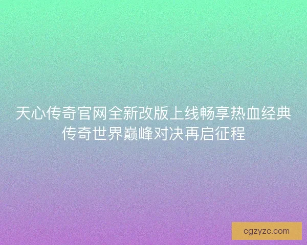天心传奇官网全新改版上线畅享热血经典传奇世界巅峰对决再启征程