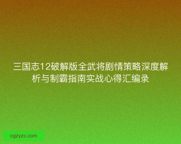 三国志12破解版全武将剧情策略深度解析与制霸指南实战心得汇编录