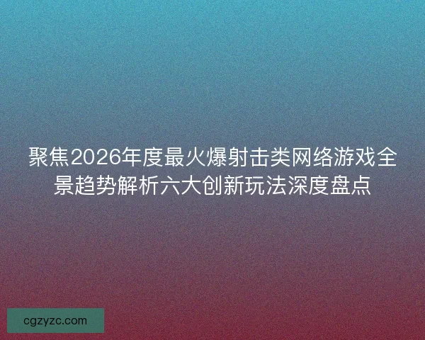 聚焦2026年度最火爆射击类网络游戏全景趋势解析六大创新玩法深度盘点